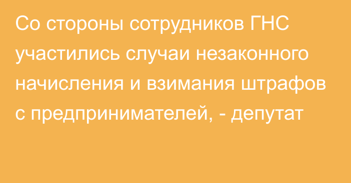 Со стороны сотрудников ГНС участились случаи незаконного начисления и взимания штрафов с предпринимателей, - депутат