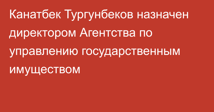 Канатбек Тургунбеков назначен директором Агентства по управлению государственным имуществом