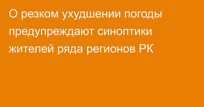 О резком ухудшении погоды предупреждают синоптики жителей ряда регионов РК