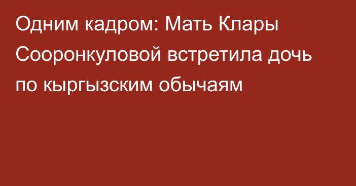 Одним кадром: Мать Клары Сооронкуловой встретила дочь по кыргызским обычаям