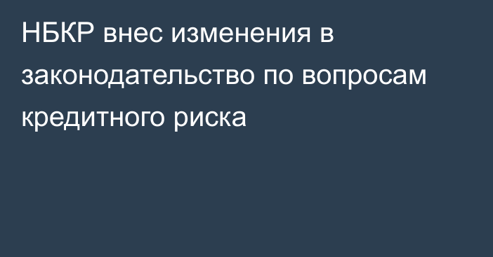 НБКР внес изменения в законодательство по вопросам кредитного риска