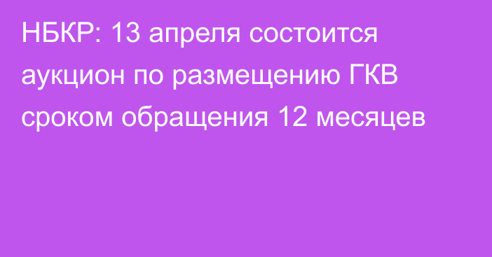 НБКР: 13 апреля состоится аукцион по размещению ГКВ сроком обращения 12 месяцев