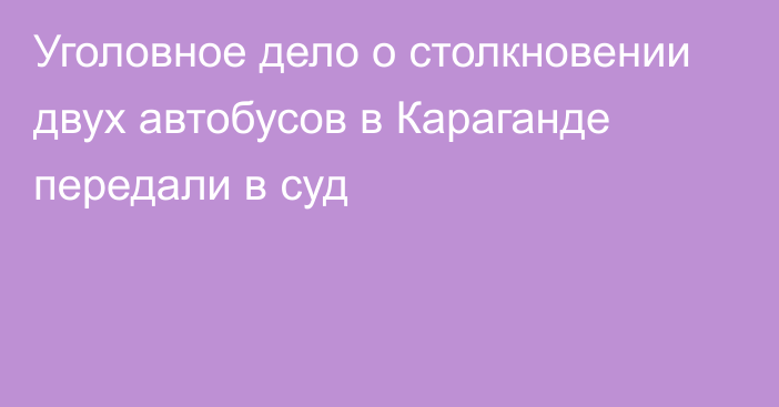 Уголовное дело о столкновении двух автобусов в Караганде передали в суд