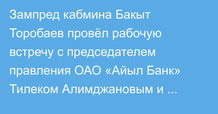 Зампред кабмина Бакыт Торобаев провёл рабочую встречу с председателем правления ОАО «Айыл Банк» Тилеком Алимджановым и председателем совета директоров Нургазы Абдрашевым