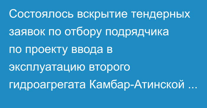 Состоялось вскрытие тендерных заявок по отбору подрядчика по проекту ввода в эксплуатацию второго гидроагрегата Камбар-Атинской ГЭС-2