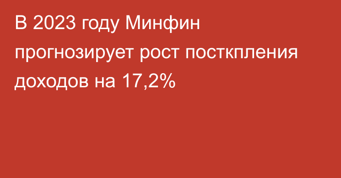 В 2023 году Минфин прогнозирует рост посткпления доходов на 17,2%