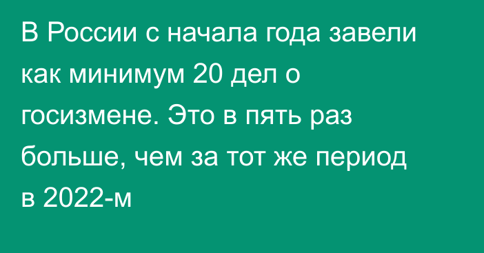 В России с начала года завели как минимум 20 дел о госизмене. Это в пять раз больше, чем за тот же период в 2022-м