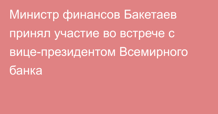 Министр финансов Бакетаев принял участие во встрече с вице-президентом Всемирного банка