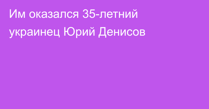 Им оказался 35-летний украинец Юрий Денисов