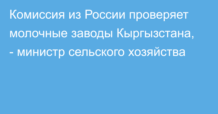 Комиссия из России проверяет молочные заводы Кыргызстана, - министр сельского хозяйства