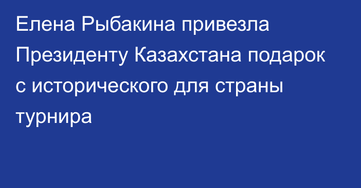 Елена Рыбакина привезла Президенту Казахстана подарок с исторического для страны турнира