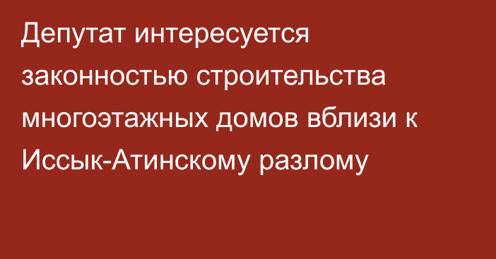 Депутат интересуется законностью строительства многоэтажных домов вблизи к Иссык-Атинскому разлому