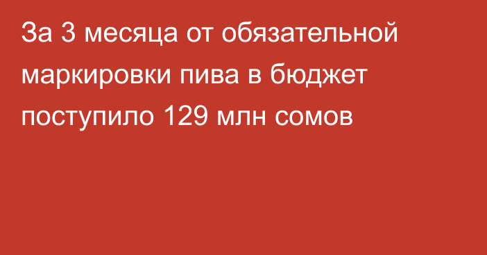 За 3 месяца от обязательной маркировки пива в бюджет поступило 129 млн сомов