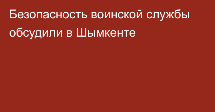 Безопасность воинской службы обсудили в Шымкенте