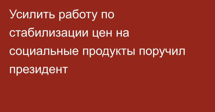 Усилить работу по стабилизации цен на социальные продукты поручил президент