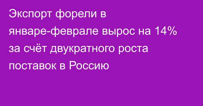 Экспорт форели в январе-феврале вырос на 14% за счёт двукратного роста поставок в Россию