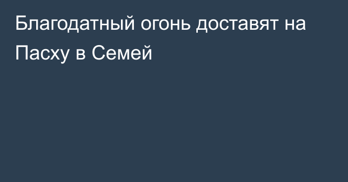 Благодатный огонь доставят на Пасху в Семей