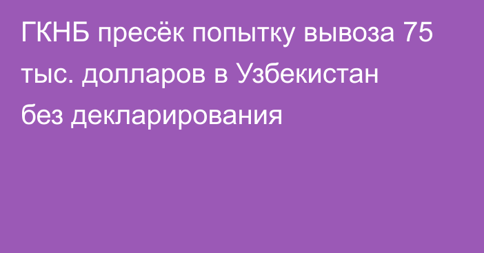 ГКНБ пресёк попытку вывоза 75 тыс. долларов в Узбекистан без декларирования