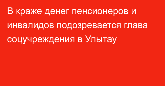 В краже денег пенсионеров и инвалидов подозревается глава соцучреждения в Улытау