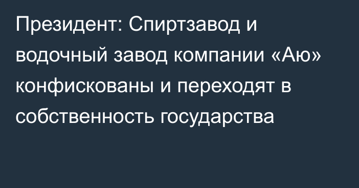 Президент: Спиртзавод и водочный завод компании «Аю» конфискованы и переходят в собственность государства