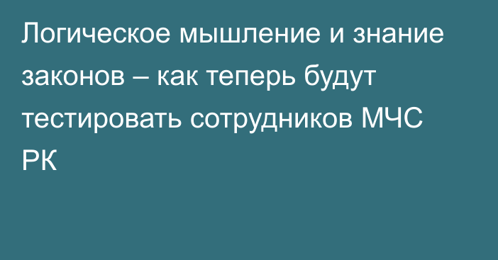 Логическое мышление и знание законов – как теперь будут тестировать сотрудников МЧС РК