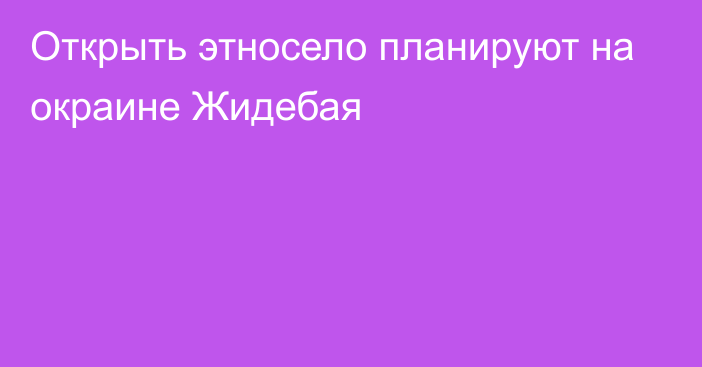 Открыть этносело планируют на окраине Жидебая