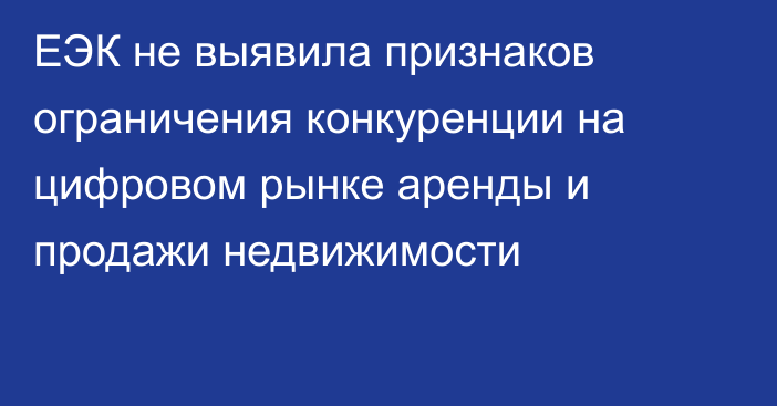 ЕЭК не выявила признаков ограничения конкуренции на цифровом рынке аренды и продажи недвижимости