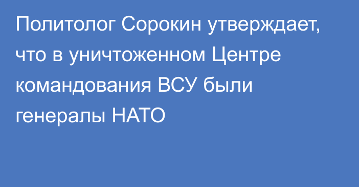 Политолог Сорокин утверждает, что в уничтоженном Центре командования ВСУ были генералы НАТО