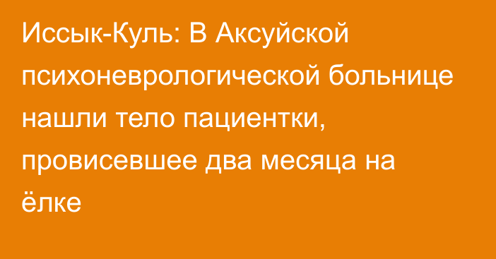 Иссык-Куль: В Аксуйской психоневрологической больнице нашли тело пациентки, провисевшее два месяца на ёлке