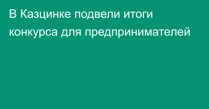 В Казцинке подвели итоги конкурса для предпринимателей