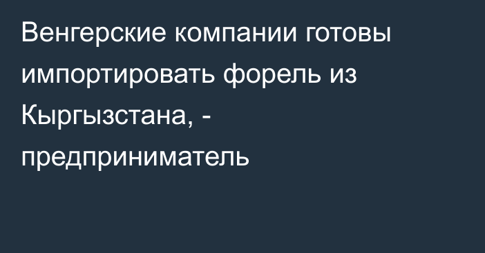 Венгерские компании готовы импортировать форель из Кыргызстана, - предприниматель