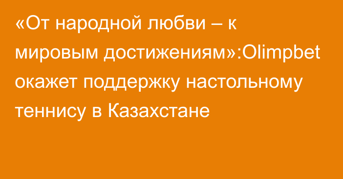 «От народной любви – к мировым достижениям»:Olimpbet окажет поддержку настольному теннису в Казахстане