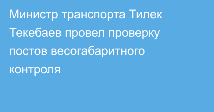 Министр транспорта Тилек Текебаев провел проверку постов весогабаритного контроля