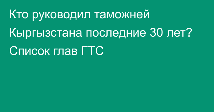 Кто руководил таможней Кыргызстана последние 30 лет? Список глав ГТС