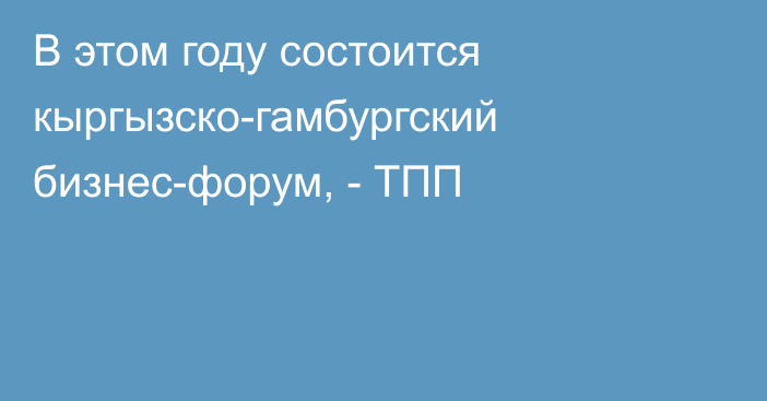 В этом году состоится кыргызско-гамбургский бизнес-форум, - ТПП