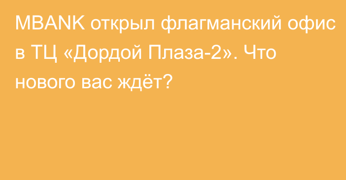 MBANK открыл флагманский офис в ТЦ «Дордой Плаза-2». Что нового вас ждёт?