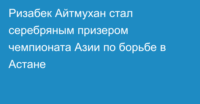 Ризабек Айтмухан стал серебряным призером чемпионата Азии по борьбе в Астане