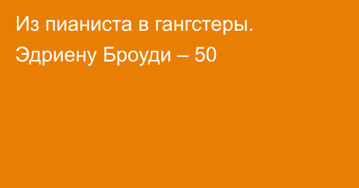 Из пианиста в гангстеры. Эдриену Броуди – 50