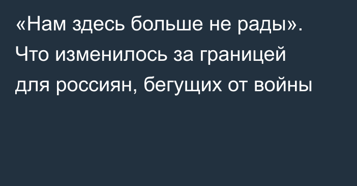 «Нам здесь больше не рады». Что изменилось за границей для россиян, бегущих от войны