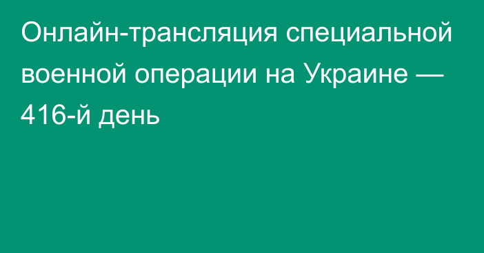 Онлайн-трансляция специальной военной операции на Украине — 416-й день