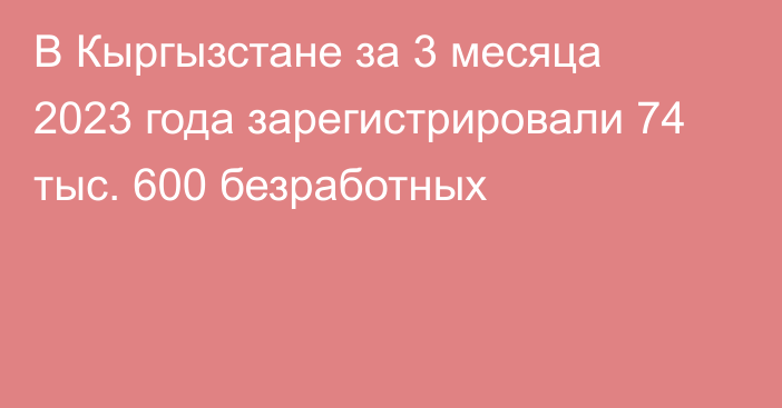 В Кыргызстане за 3 месяца 2023 года зарегистрировали 74 тыс. 600 безработных