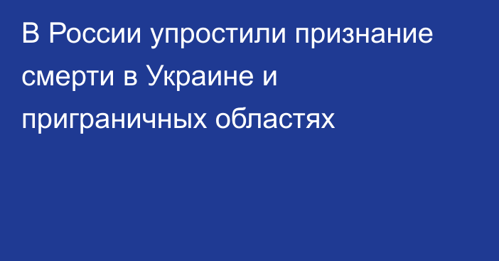 В России упростили признание смерти в Украине и приграничных областях