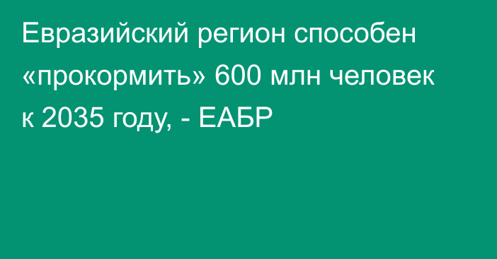 Евразийский регион способен «прокормить» 600 млн человек к 2035 году, - ЕАБР