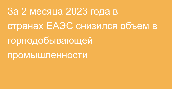 За 2 месяца 2023 года в странах ЕАЭС  снизился объем в горнодобывающей промышленности