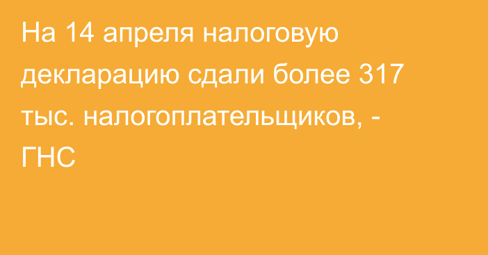 На 14 апреля налоговую декларацию сдали более 317 тыс. налогоплательщиков, - ГНС