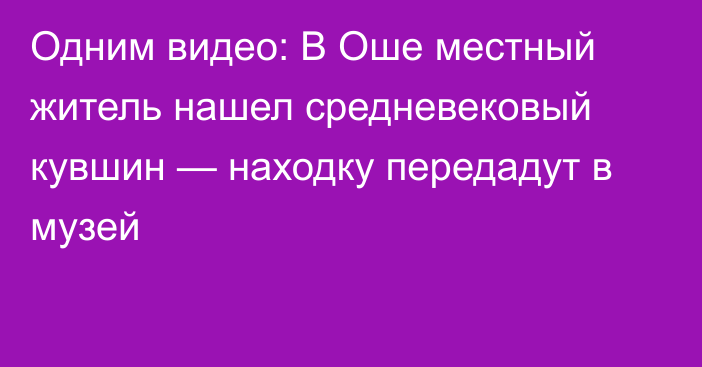 Одним видео: В Оше местный житель нашел средневековый кувшин — находку передадут в музей