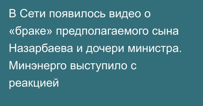 В Сети появилось видео о «браке» предполагаемого сына Назарбаева и дочери министра. Минэнерго выступило с реакцией