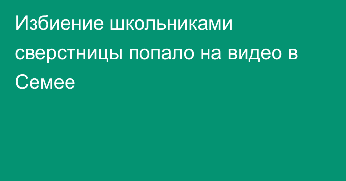 Избиение школьниками сверстницы попало на видео в Семее