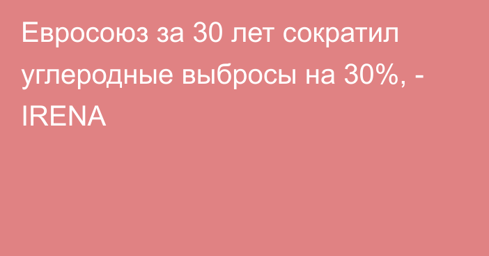 Евросоюз за 30 лет сократил углеродные выбросы на 30%, - IRENA