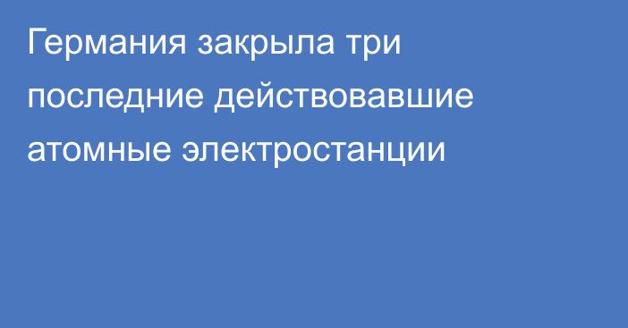 Германия закрыла три последние действовавшие атомные электростанции